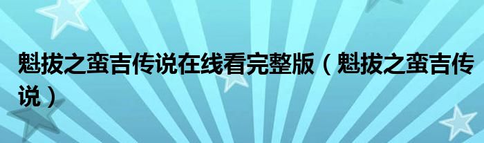 魁拔之蛮吉传说在线看完整版（魁拔之蛮吉传说）