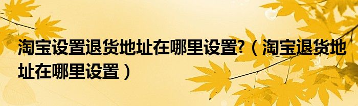 淘宝设置退货地址在哪里设置?（淘宝退货地址在哪里设置）