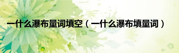 一什么瀑布量词填空（一什么瀑布填量词）
