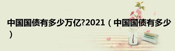 中国国债有多少万亿?2021（中国国债有多少）
