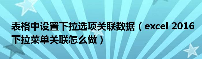 表格中设置下拉选项关联数据（excel 2016下拉菜单关联怎么做）