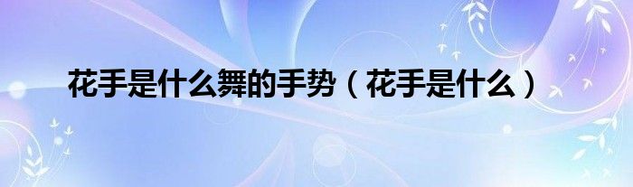 花手是什么舞的手势（花手是什么）