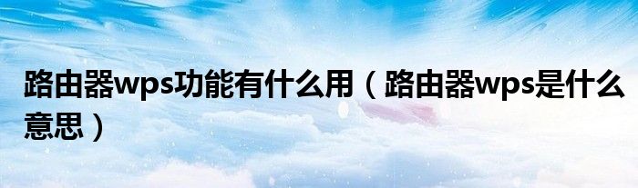 路由器wps功能有什么用（路由器wps是什么意思）