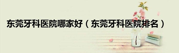 东莞牙科医院哪家好（东莞牙科医院排名）