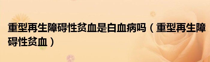 重型再生障碍性贫血是白血病吗（重型再生障碍性贫血）