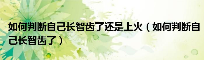 如何判断自己长智齿了还是上火（如何判断自己长智齿了）