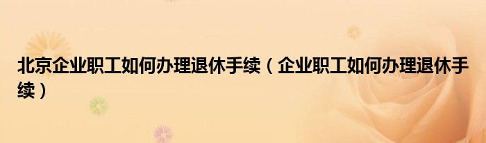 北京企业职工如何办理退休手续（企业职工如何办理退休手续）
