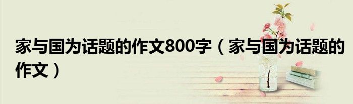家与国为话题的作文800字（家与国为话题的作文）