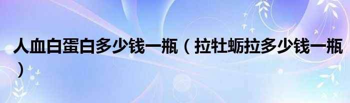 人血白蛋白多少钱一瓶（拉牡蛎拉多少钱一瓶）