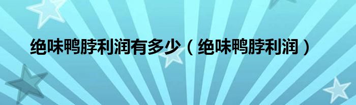 绝味鸭脖利润有多少（绝味鸭脖利润）