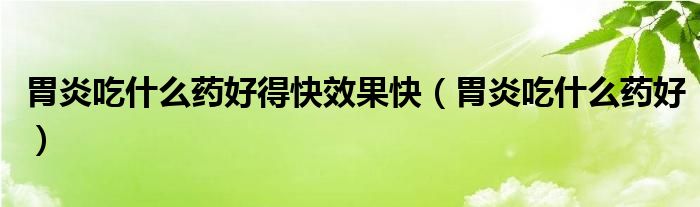 胃炎吃什么药好得快效果快（胃炎吃什么药好）