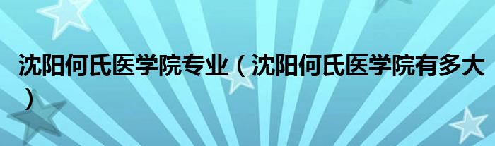 沈阳何氏医学院专业（沈阳何氏医学院有多大）