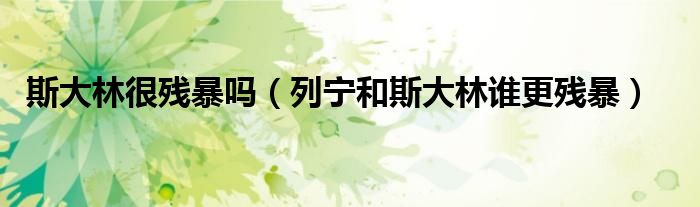 斯大林很残暴吗（列宁和斯大林谁更残暴）