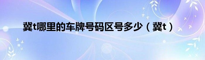 冀t哪里的车牌号码区号多少（冀t）