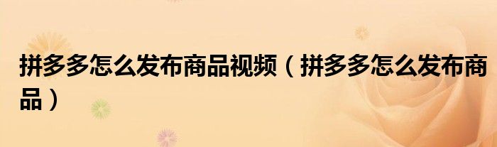 拼多多怎么发布商品视频（拼多多怎么发布商品）