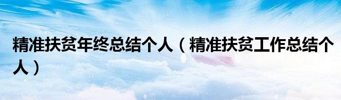 精准扶贫年终总结个人（精准扶贫工作总结个人）