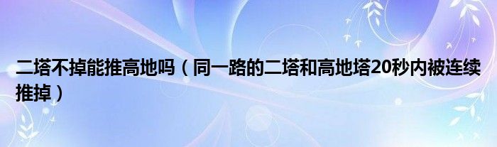 二塔不掉能推高地吗（同一路的二塔和高地塔20秒内被连续推掉）