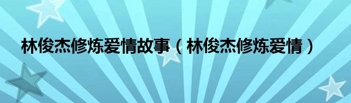林俊杰修炼爱情故事（林俊杰修炼爱情）