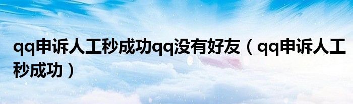 qq申诉人工秒成功qq没有好友（qq申诉人工秒成功）