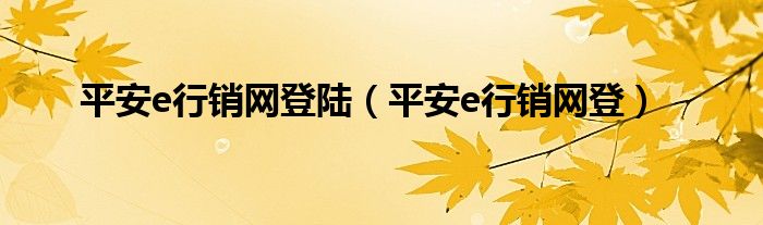 平安e行销网登陆（平安e行销网登）