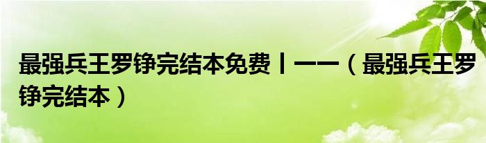 最强兵王罗铮完结本免费丨一一（最强兵王罗铮完结本）