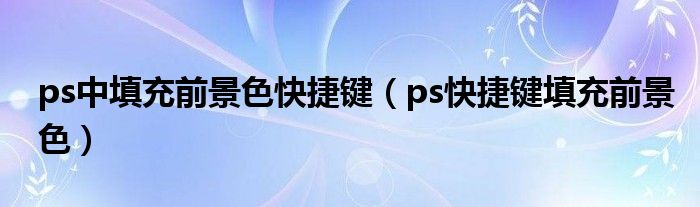 ps中填充前景色快捷键（ps快捷键填充前景色）