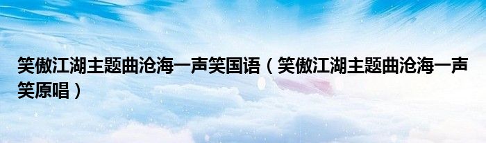 笑傲江湖主题曲沧海一声笑国语（笑傲江湖主题曲沧海一声笑原唱）