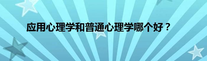 应用心理学和普通心理学哪个好？