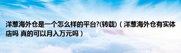 洋葱海外仓是一个怎么样的平台?(转载)（洋葱海外仓有实体店吗 真的可以月入万元吗）