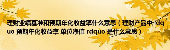 理财业绩基准和预期年化收益率什么意思（理财产品中 ldquo 预期年化收益率 单位净值 rdquo 是什么意思）