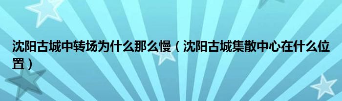 >沈阳古城中转场为什么那么慢（沈阳古城集散中心在什么位置）