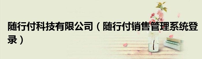 >随行付科技有限公司（随行付销售管理系统登录）