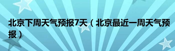 >北京下周天气预报7天（北京最近一周天气预报）