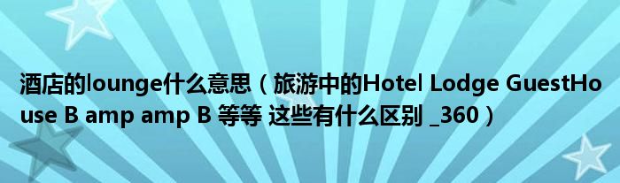 酒店的lounge什么意思（旅游中的Hotel Lodge GuestHouse B amp amp B 等等 这些有什么区别