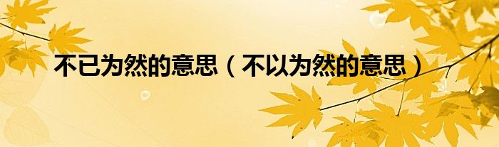 >不已为然的意思（不以为然的意思）