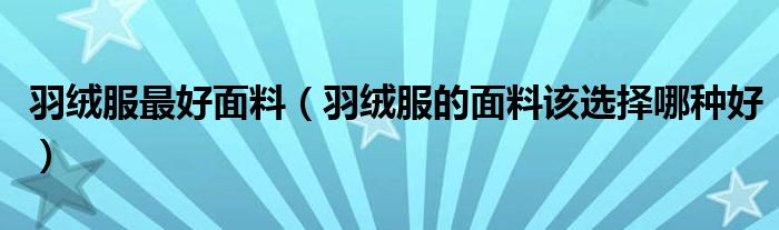 羽绒服最好面料（羽绒服的面料该选择哪种好）