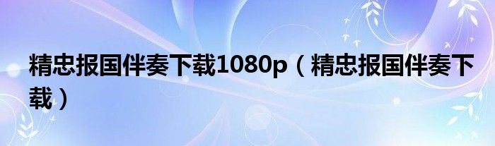 精忠报国伴奏下载1080p（精忠报国伴奏下载）
