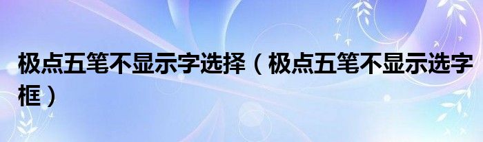 >极点五笔不显示字选择（极点五笔不显示选字框）