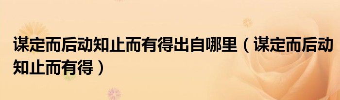 谋定而后动知止而有得出自哪里（谋定而后动知止而有得）