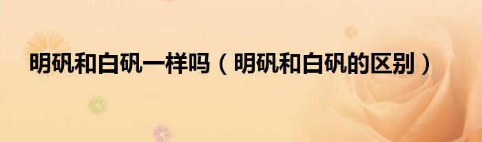 >明矾和白矾一样吗（明矾和白矾的区别）