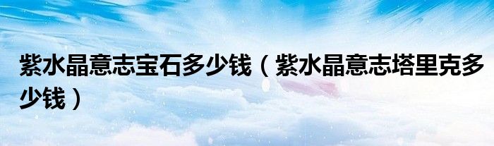 紫水晶意志宝石多少钱（紫水晶意志塔里克多少钱）