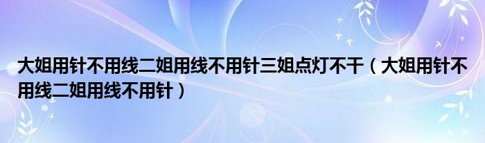 大姐用针不用线二姐用线不用针三姐点灯不干（大姐用针不用线二姐用线不用针）