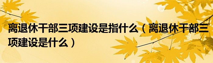 离退休干部三项建设是指什么（离退休干部三项建设是什么）