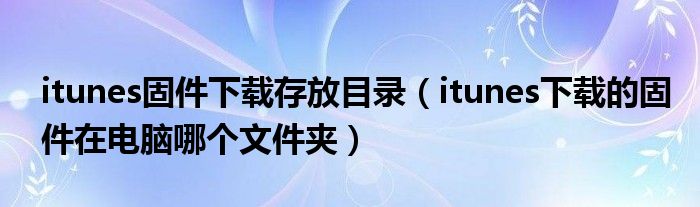 >itunes固件下载存放目录（itunes下载的固件在电脑哪个文件夹）