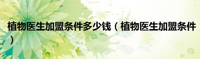 植物医生加盟条件多少钱（植物医生加盟条件）