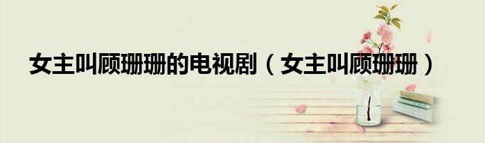女主叫顾珊珊的电视剧（女主叫顾珊珊）