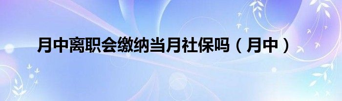 >月中离职会缴纳当月社保吗（月中）
