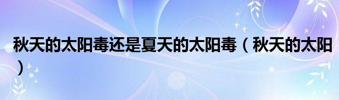 秋天的太阳毒还是夏天的太阳毒（秋天的太阳）