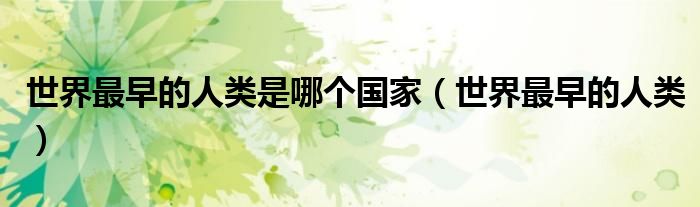 世界最早的人类是哪个国家（世界最早的人类）