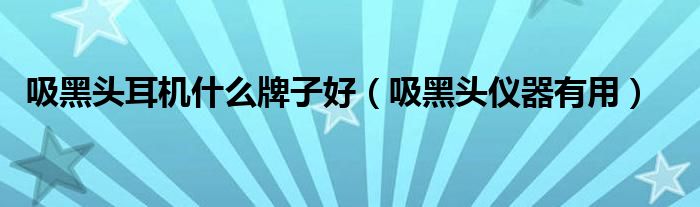 吸黑头耳机什么牌子好（吸黑头仪器有用）